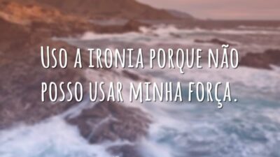 Uso a ironia porque não posso usar minha força.