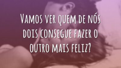 Vamos ver quem de nós dois consegue fazer o outro mais feliz?