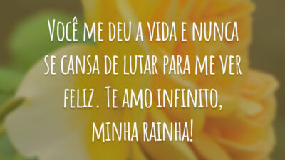 Você me deu a vida e nunca se cansa de lutar para me ver feliz. Te amo infinito, minha rainha!