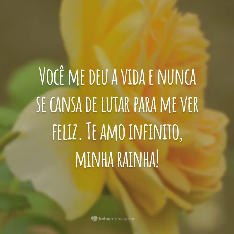 Você me deu a vida e nunca se cansa de lutar para me ver feliz. Te amo infinito, minha rainha!