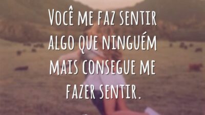 Você me faz sentir algo que ninguém mais consegue me fazer sentir.