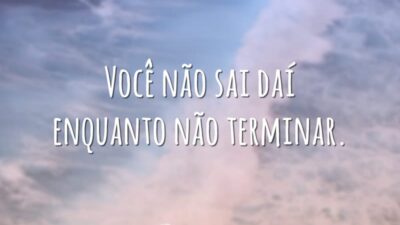 Você não sai daí enquanto não terminar.