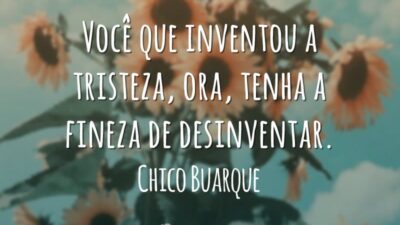 Você que inventou a tristeza, ora, tenha a fineza de desinventar.