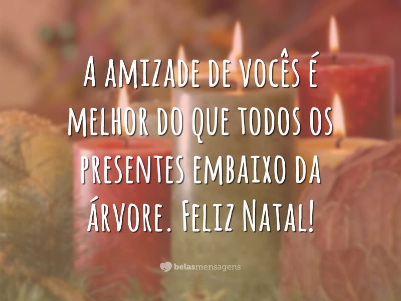 A amizade de vocês é melhor do que todos os presentes embaixo da árvore. Feliz Natal!