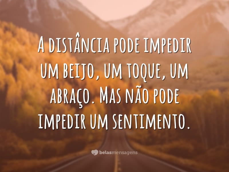 A distância pode impedir um beijo, um toque, um abraço. Mas não pode impedir um sentimento.