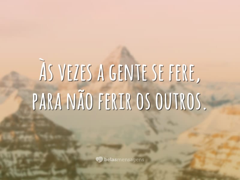 Às vezes a gente se fere, para não ferir os outros.