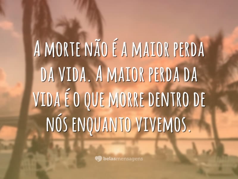 A morte não é a maior perda da vida. A maior perda da vida é o que morre dentro de nós enquanto vivemos.