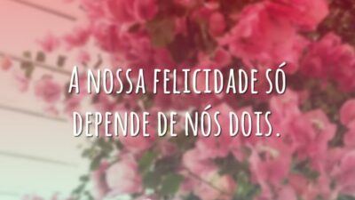 A nossa felicidade só depende de nós dois.