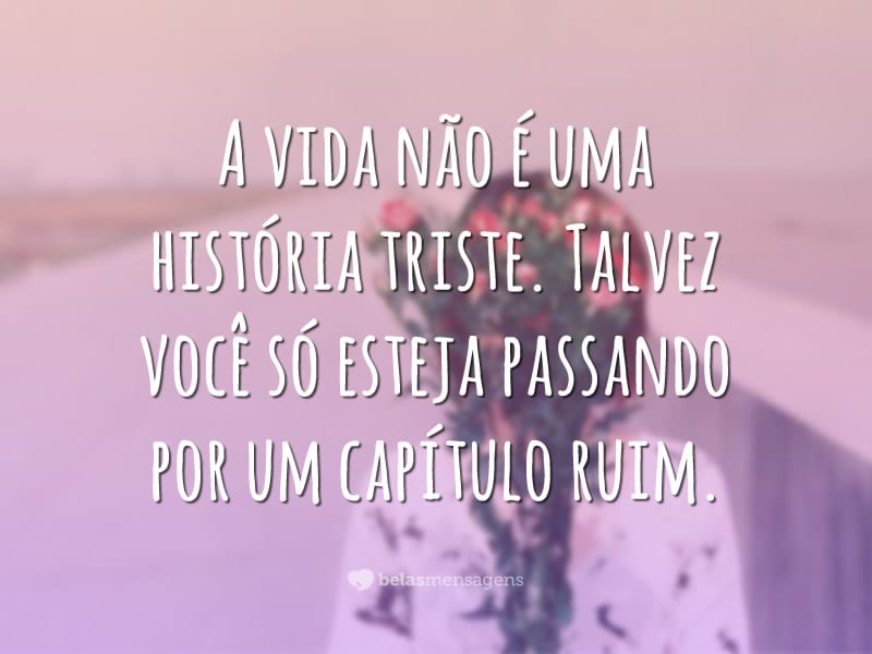 A vida não é uma história triste. Talvez você só esteja passando por um capítulo ruim.