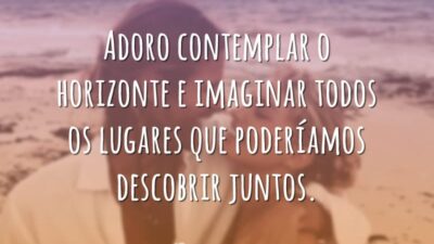 Adoro contemplar o horizonte e imaginar todos os lugares que poderíamos descobrir juntos.
