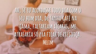 Ah, se eu acordasse todo dia com o seu bom dia, de tanto café na cama, faltariam xícaras, me atrasaria só pra ficar de preguiça.