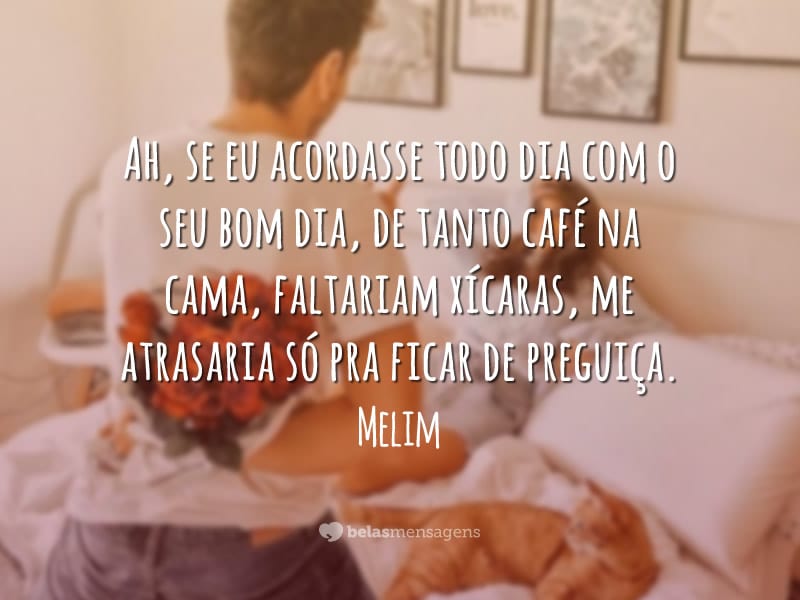 Ah, se eu acordasse todo dia com o seu bom dia, de tanto café na cama, faltariam xícaras, me atrasaria só pra ficar de preguiça.