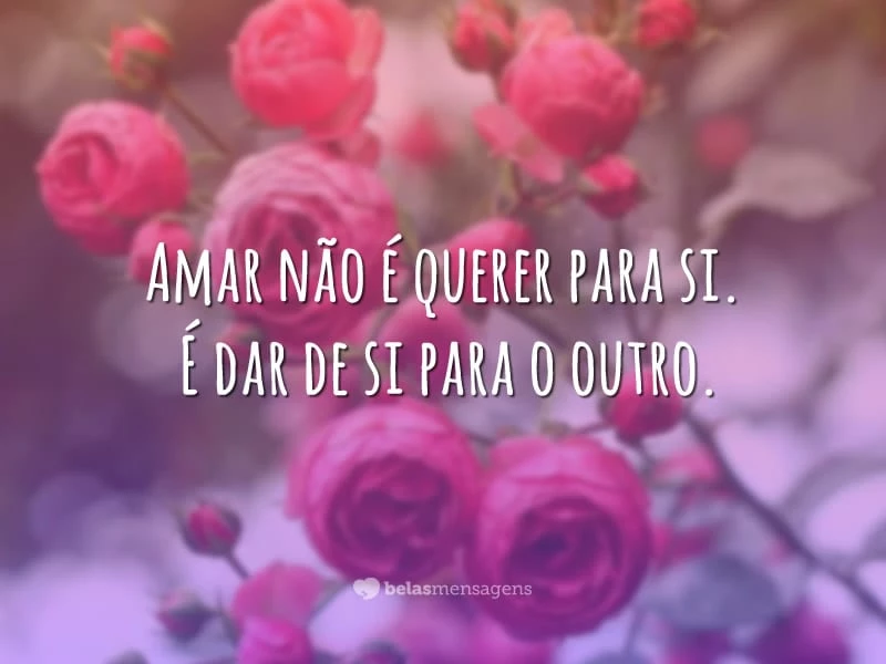 Amar não é querer para si. É dar de si para o outro.