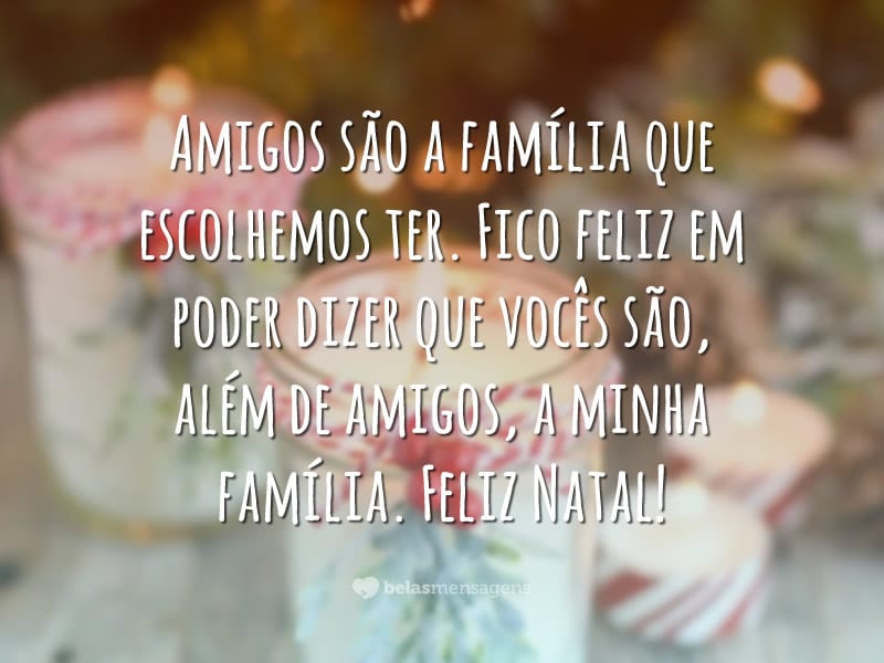 Amigos são a família que escolhemos ter. Fico feliz em poder dizer que vocês são, além de amigos, a minha família. Feliz Natal!