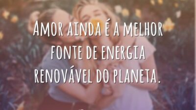 Amor ainda é a melhor fonte de energia renovável do planeta.