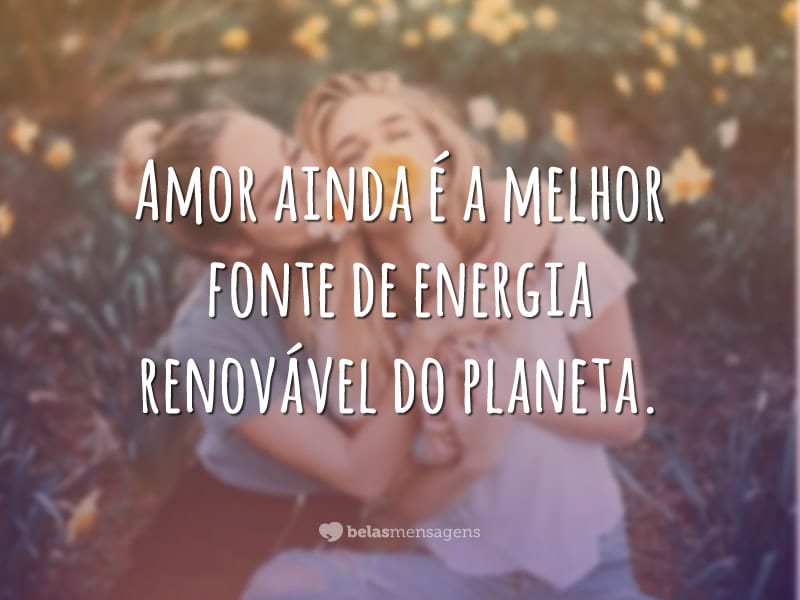 Amor ainda é a melhor fonte de energia renovável do planeta.