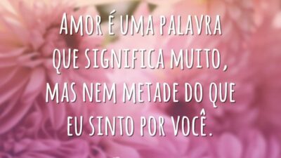 Amor é uma palavra que significa muito, mas nem metade do que eu sinto por você.