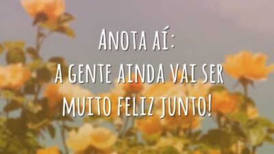 Anota aí: a gente ainda vai ser muito feliz junto!