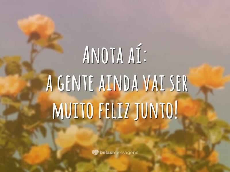 Anota aí: a gente ainda vai ser muito feliz junto!