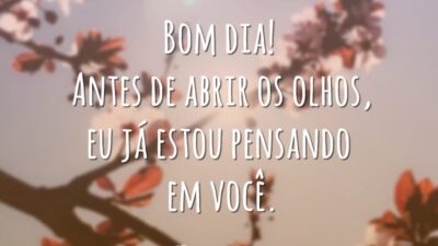Bom dia! Antes de abrir os olhos, eu já estou pensando em você.
