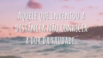 Aquele que inventou a distância não conhecia a dor da saudade.