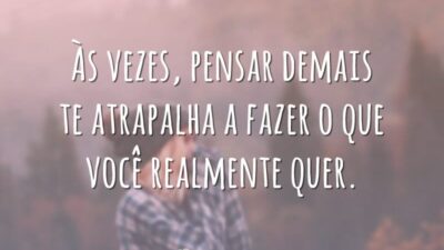 Às vezes, pensar demais te atrapalha a fazer o que você realmente quer.