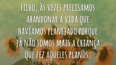 Filho, às vezes precisamos abandonar a vida que havíamos planejado porque já não somos mais a criança que fez aqueles planos.