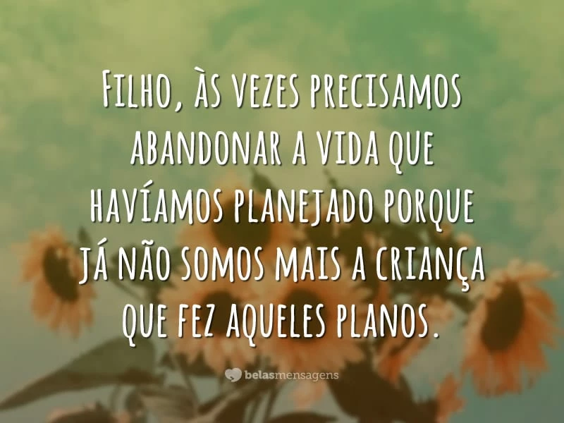 Filho, às vezes precisamos abandonar a vida que havíamos planejado porque já não somos mais a criança que fez aqueles planos.