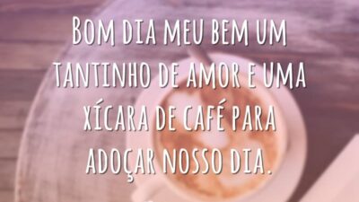 Bom dia meu bem um tantinho de amor e uma xícara de café para adoçar nosso dia.