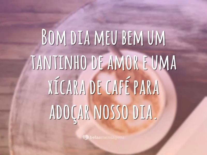 Bom dia meu bem um tantinho de amor e uma xícara de café para adoçar nosso dia.