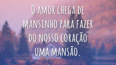O amor chega de mansinho para fazer do nosso coração uma mansão.