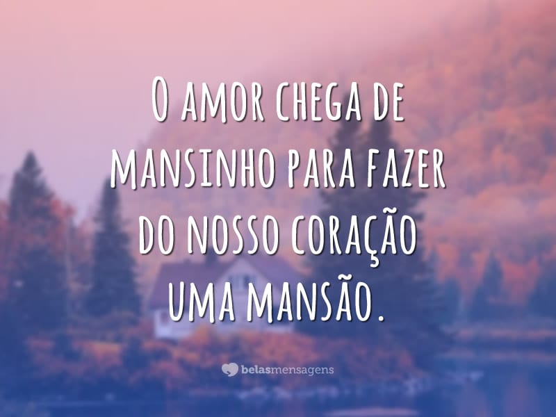 O amor chega de mansinho para fazer do nosso coração uma mansão.