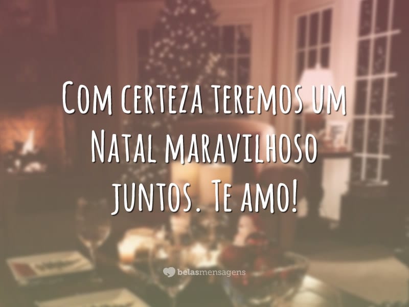 Com certeza teremos um Natal maravilhoso juntos. Te amo!