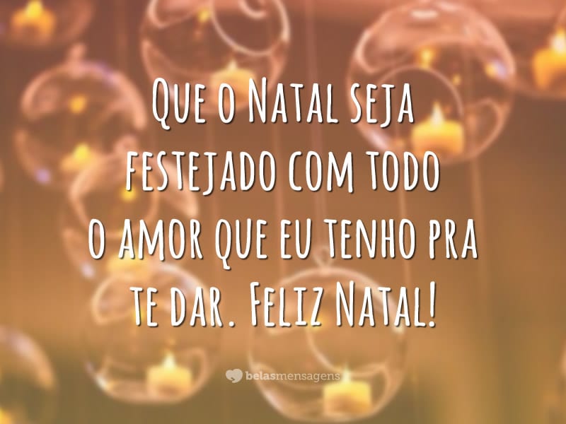 Que o Natal seja festejado com todo o amor que eu tenho pra te dar. Feliz Natal!