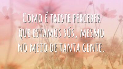Como é triste perceber que estamos sós, mesmo no meio de tanta gente.
