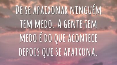 De se apaixonar ninguém tem medo. A gente tem medo é do que acontece depois que se apaixona.