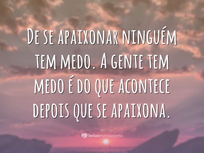 De se apaixonar ninguém tem medo. A gente tem medo é do que acontece depois que se apaixona.