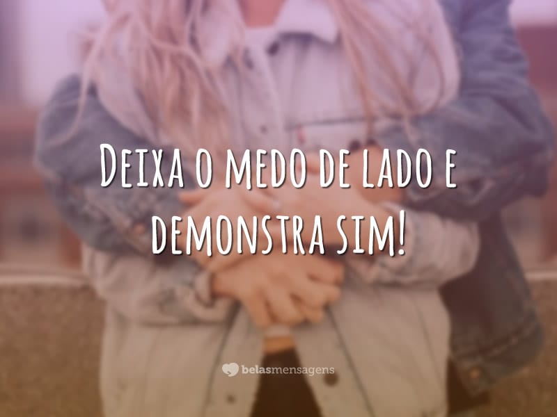 Deixa o medo de lado e demonstra sim!