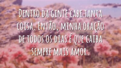 Dentro da gente cabe tanta coisa. Então, minha oração de todos os dias é que caiba sempre mais amor.