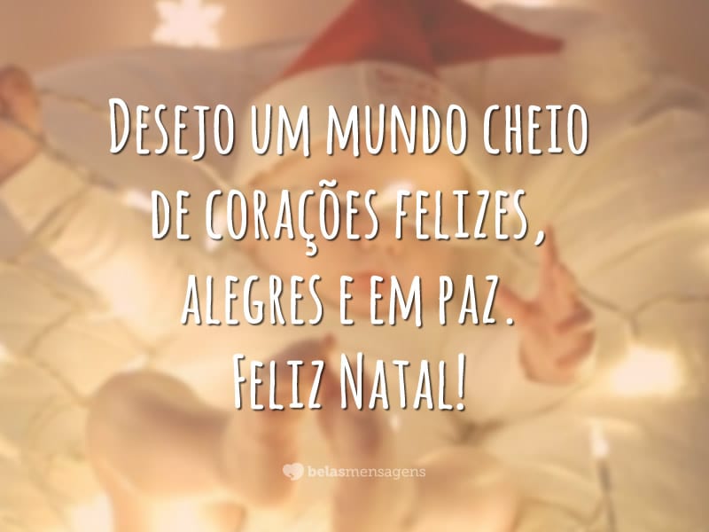 Desejo um mundo cheio de corações felizes, alegres e em paz. Feliz Natal!