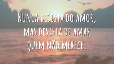 Nunca desista do amor, mas desista de amar quem não merece.