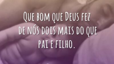Que bom que Deus fez de nós dois mais do que pai e filho.