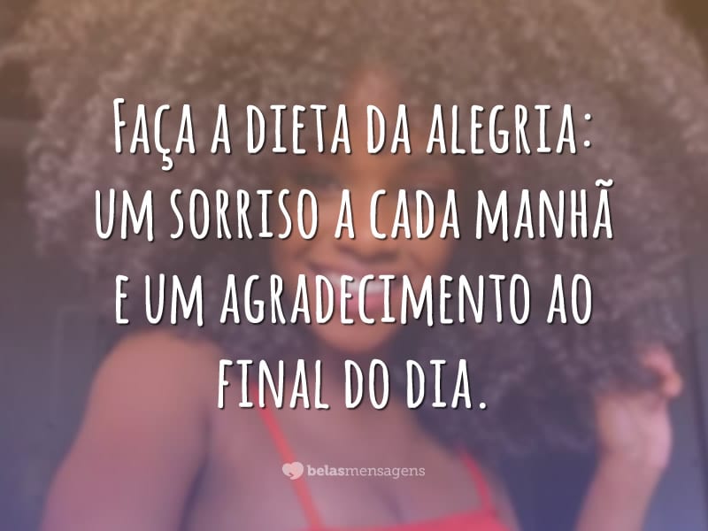 Faça a dieta da alegria: um sorriso a cada manhã e um agradecimento ao final do dia.