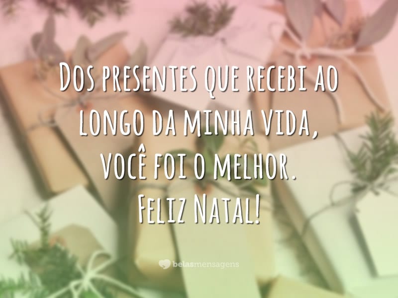 Dos presentes que recebi ao longo da minha vida, você foi o melhor. Feliz Natal!