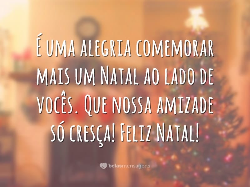 É uma alegria comemorar mais um Natal ao lado de vocês. Que nossa amizade só cresça! Feliz Natal!