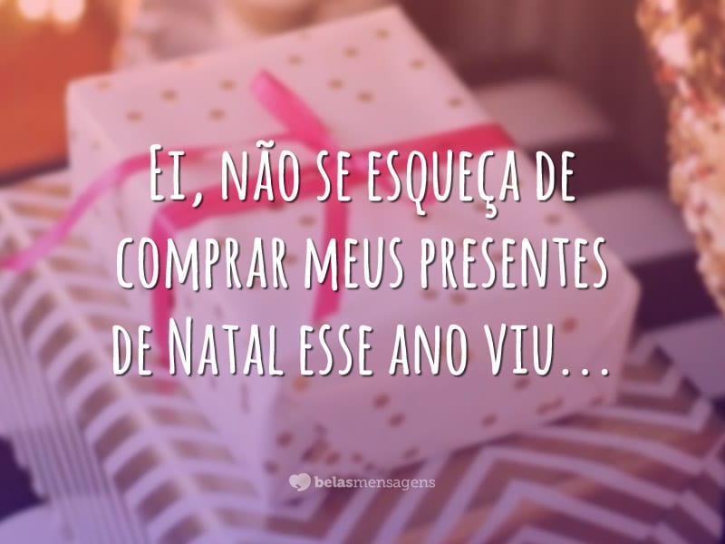 Ei, não se esqueça de comprar meus presentes de Natal esse ano viu…