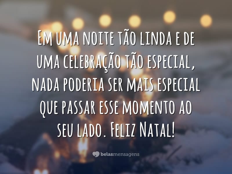 Em uma noite tão linda e de uma celebração tão especial, nada poderia ser mais especial que passar esse momento ao seu lado. Feliz Natal!