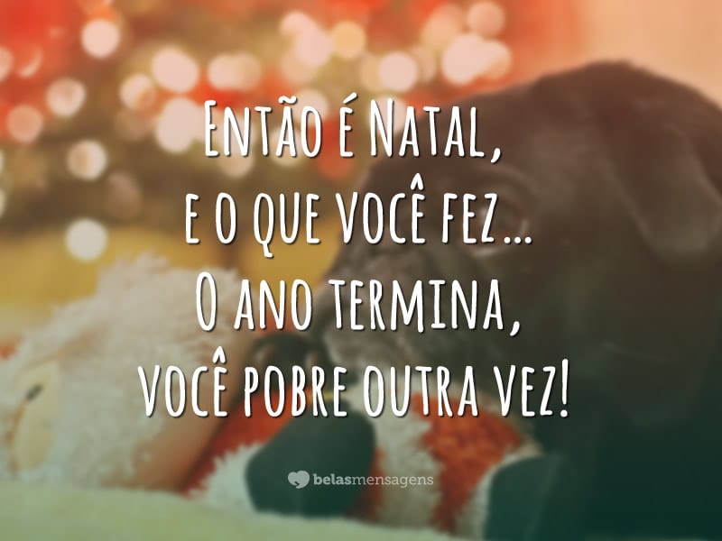 Então é Natal, e o que você fez… O ano termina, você pobre outra vez!