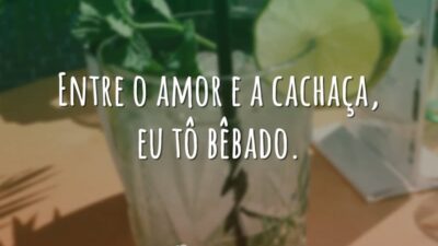 Entre o amor e a cachaça, eu tô bêbado.