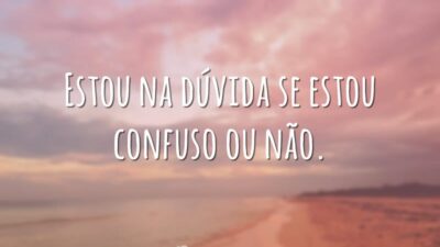 Estou na dúvida se estou confuso ou não.